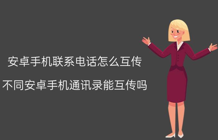 安卓手机联系电话怎么互传 不同安卓手机通讯录能互传吗？